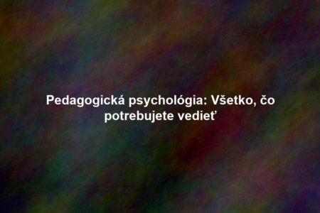 Pedagogická psychológia: Všetko, čo potrebujete vedieť