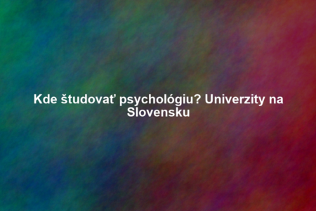 Kde študovať psychológiu? Univerzity na Slovensku