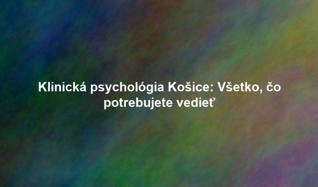 Klinická psychológia Košice: Všetko, čo potrebujete vedieť