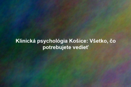 Klinická psychológia Košice: Všetko, čo potrebujete vedieť