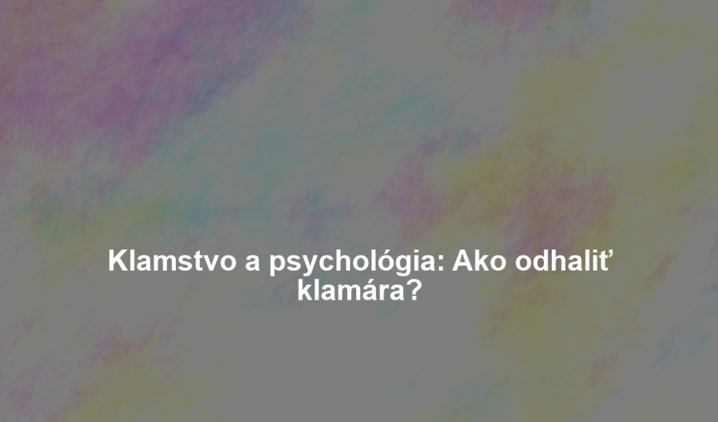 Klamstvo a psychológia: Ako odhaliť klamára?