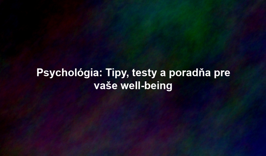 Psychológia: Tipy, testy a poradňa pre vaše well-being