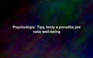 Psychológia: Tipy, testy a poradňa pre vaše well-being