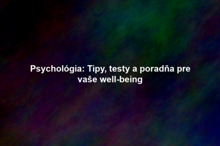 Psychológia: Tipy, testy a poradňa pre vaše well-being