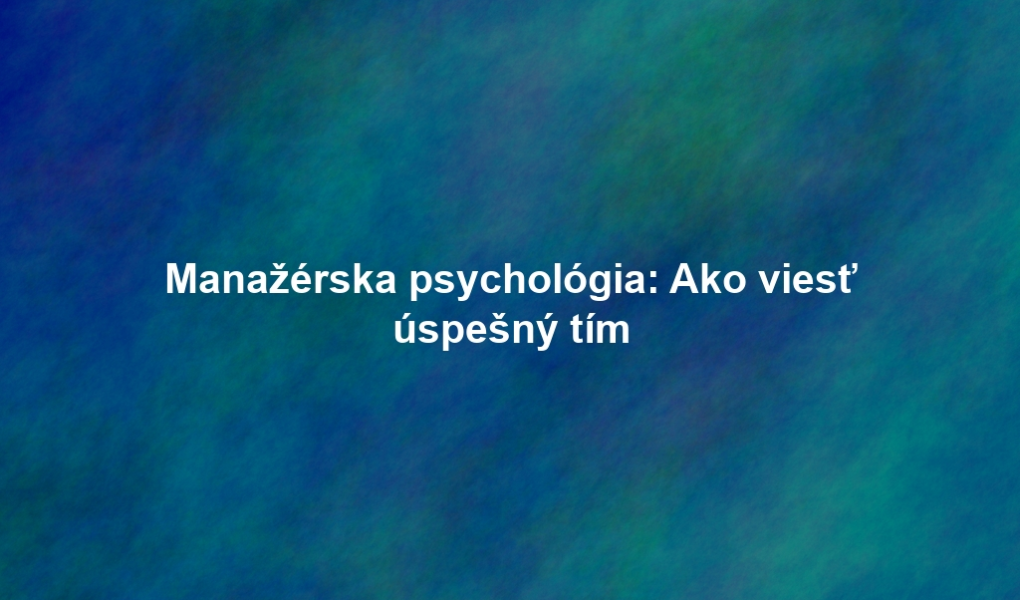 Manažérska psychológia: Ako viesť úspešný tím