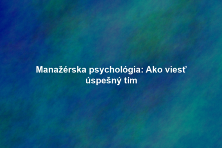 Manažérska psychológia: Ako viesť úspešný tím