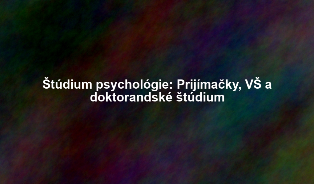 Štúdium psychológie: Prijímačky, VŠ a doktorandské štúdium