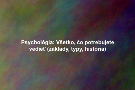 Psychológia: Všetko, čo potrebujete vedieť (základy, typy, história)