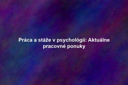 Práca a stáže v psychológii: Aktuálne pracovné ponuky