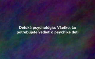 Detská psychológia: Všetko, čo potrebujete vedieť o psychike detí