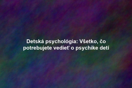 Detská psychológia: Všetko, čo potrebujete vedieť o psychike detí
