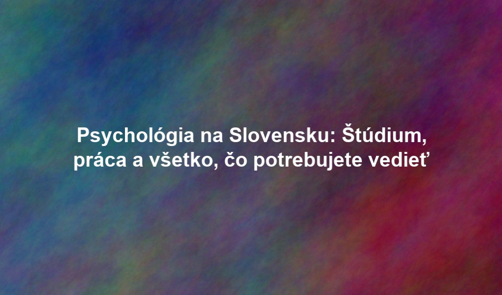 Psychológia na Slovensku: Štúdium, práca a všetko, čo potrebujete vedieť