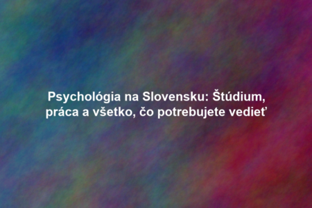 Psychológia na Slovensku: Štúdium, práca a všetko, čo potrebujete vedieť