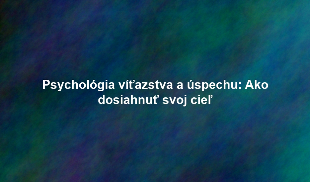 Psychológia víťazstva a úspechu: Ako dosiahnuť svoj cieľ