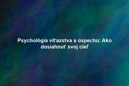 Psychológia víťazstva a úspechu: Ako dosiahnuť svoj cieľ