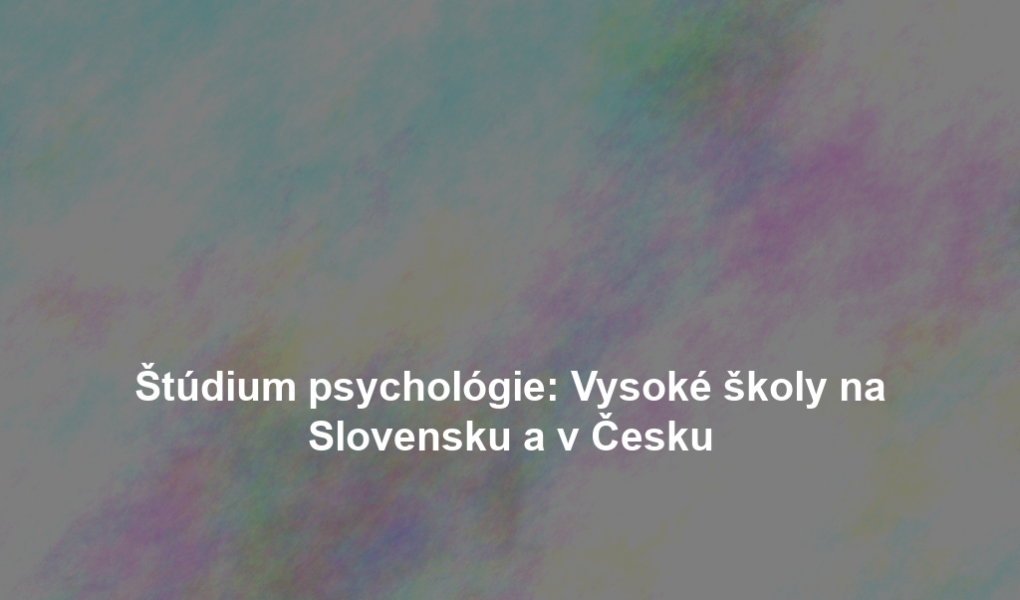 Štúdium psychológie: Vysoké školy na Slovensku a v Česku