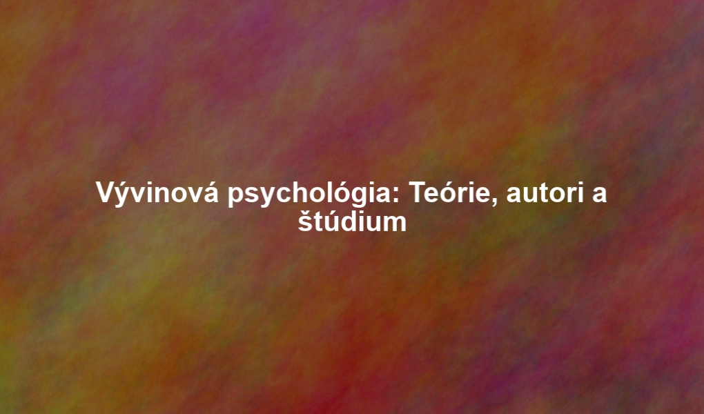 Vývinová psychológia: Teórie, autori a štúdium