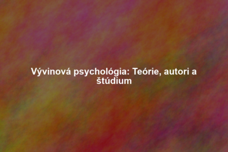 Vývinová psychológia: Teórie, autori a štúdium