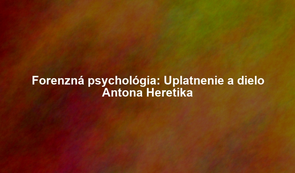 Forenzná psychológia: Uplatnenie a dielo Antona Heretika