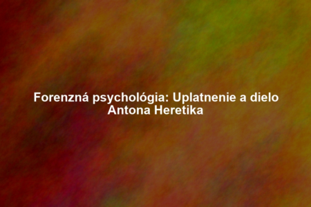 Forenzná psychológia: Uplatnenie a dielo Antona Heretika