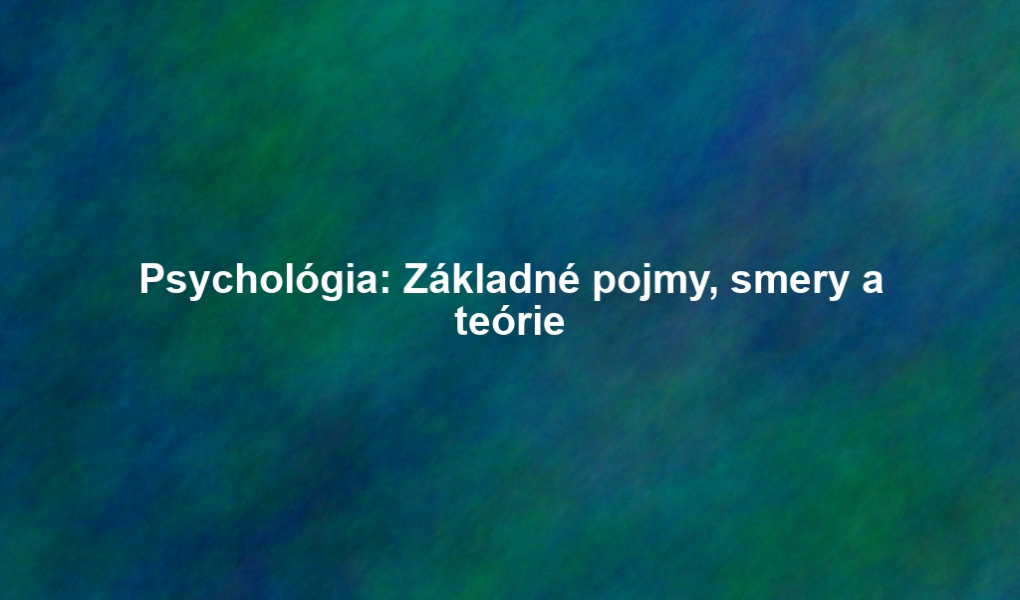 Psychológia: Základné pojmy, smery a teórie