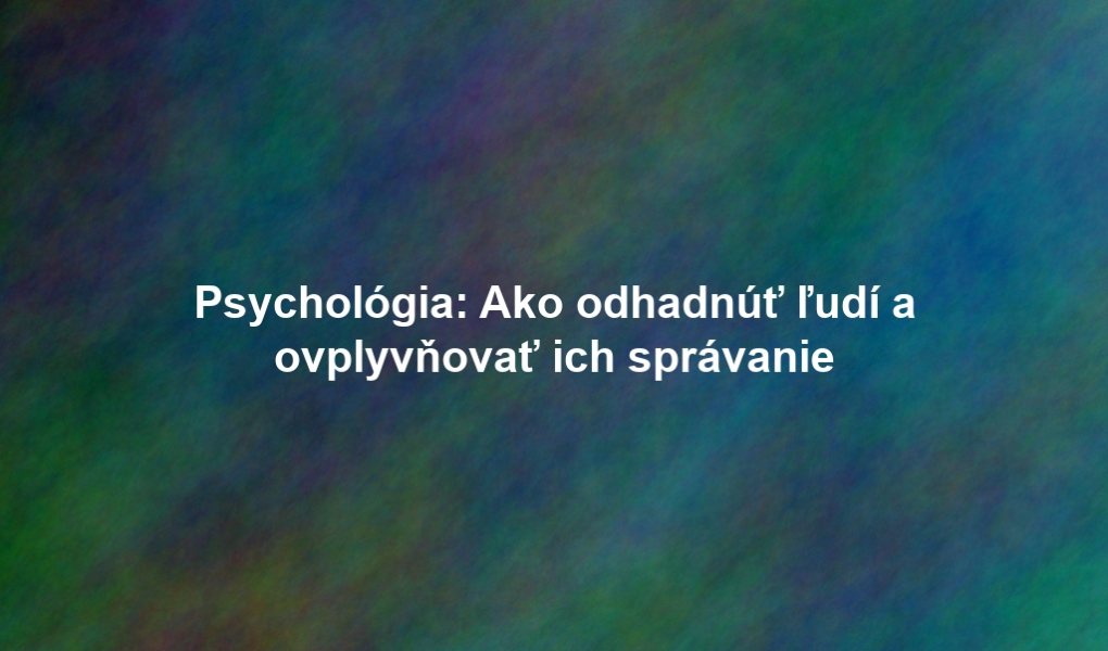 Psychológia: Ako odhadnúť ľudí a ovplyvňovať ich správanie