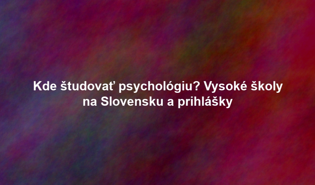Kde študovať psychológiu? Vysoké školy na Slovensku a prihlášky