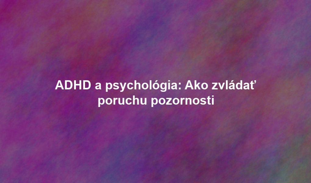 ADHD a psychológia: Ako zvládať poruchu pozornosti