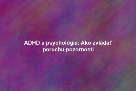 ADHD a psychológia: Ako zvládať poruchu pozornosti