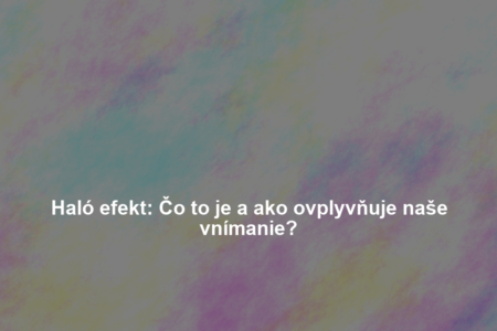 Haló efekt: Čo to je a ako ovplyvňuje naše vnímanie?