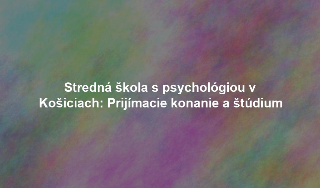 Stredná škola s psychológiou v Košiciach: Prijímacie konanie a štúdium