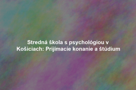 Stredná škola s psychológiou v Košiciach: Prijímacie konanie a štúdium