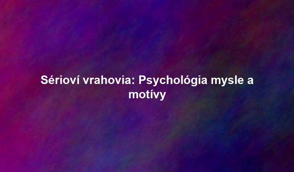 Sérioví vrahovia: Psychológia mysle a motívy