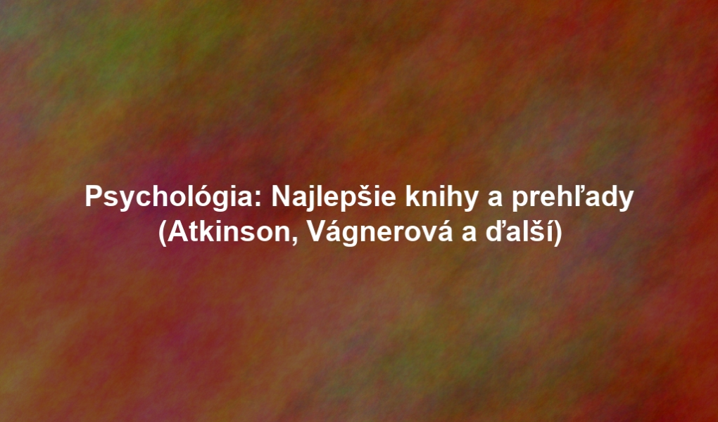 Psychológia: Najlepšie knihy a prehľady (Atkinson, Vágnerová a ďalší)