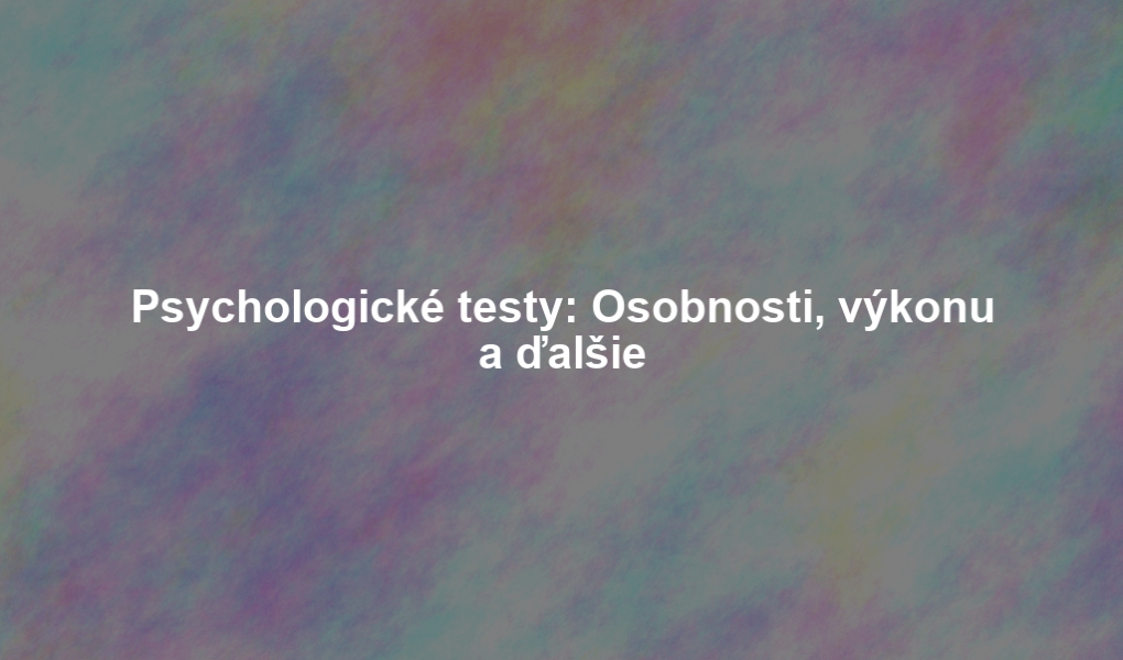 Psychologické testy: Osobnosti, výkonu a ďalšie