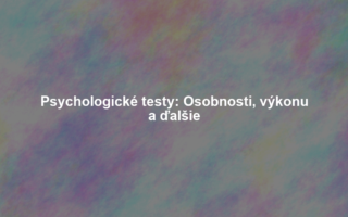 Psychologické testy: Osobnosti, výkonu a ďalšie