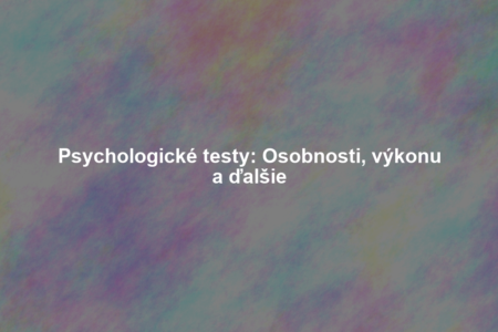 Psychologické testy: Osobnosti, výkonu a ďalšie
