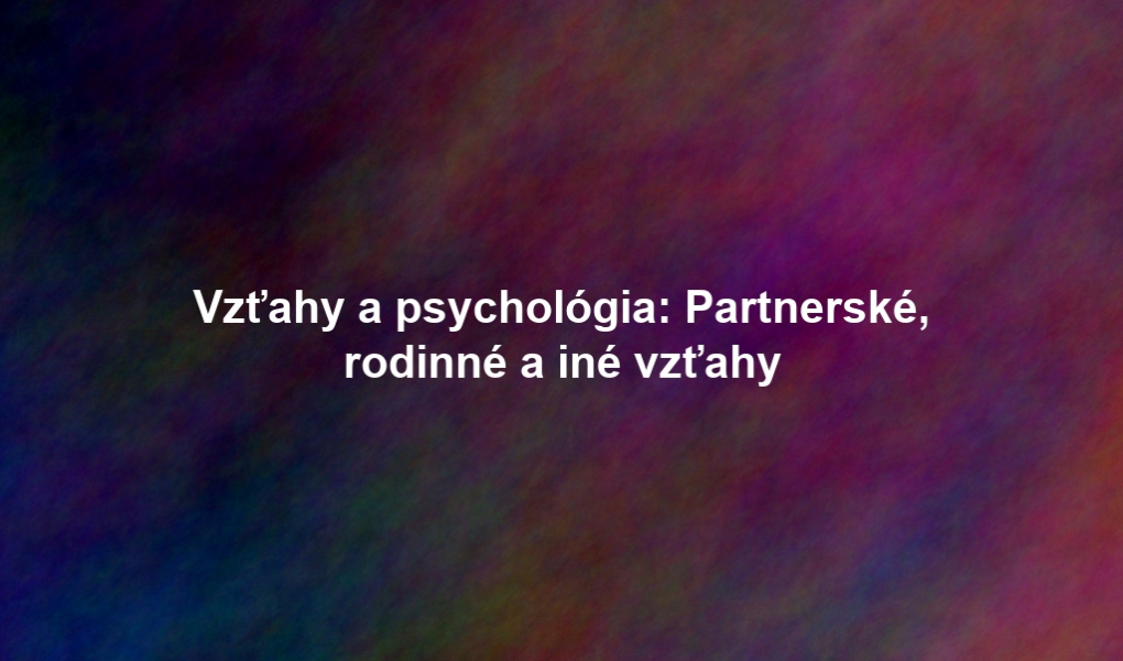 Vzťahy a psychológia: Partnerské, rodinné a iné vzťahy