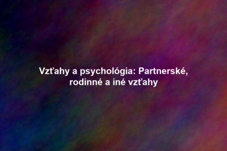 Vzťahy a psychológia: Partnerské, rodinné a iné vzťahy