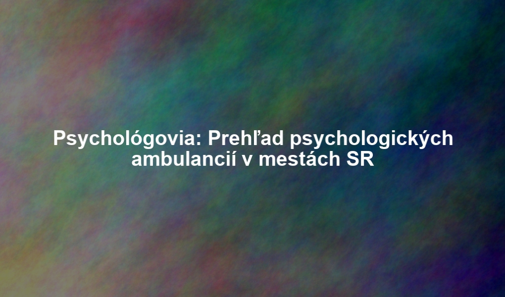 Psychológovia: Prehľad psychologických ambulancií v mestách SR