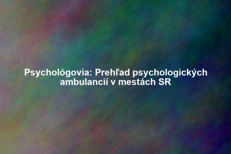 Psychológovia: Prehľad psychologických ambulancií v mestách SR