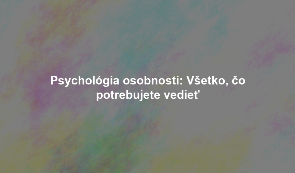 Psychológia osobnosti: Všetko, čo potrebujete vedieť