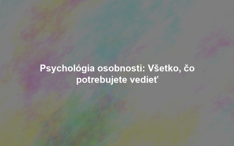 Psychológia osobnosti: Všetko, čo potrebujete vedieť