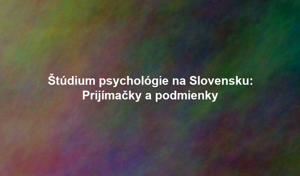 Štúdium psychológie na Slovensku: Prijímačky a podmienky