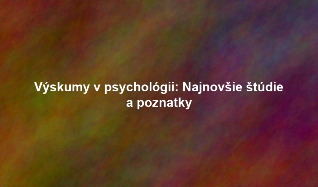 Výskumy v psychológii: Najnovšie štúdie a poznatky