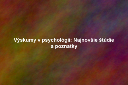 Výskumy v psychológii: Najnovšie štúdie a poznatky