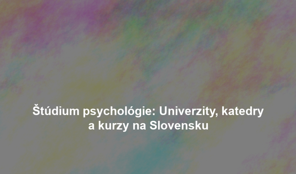 Štúdium psychológie: Univerzity, katedry a kurzy na Slovensku