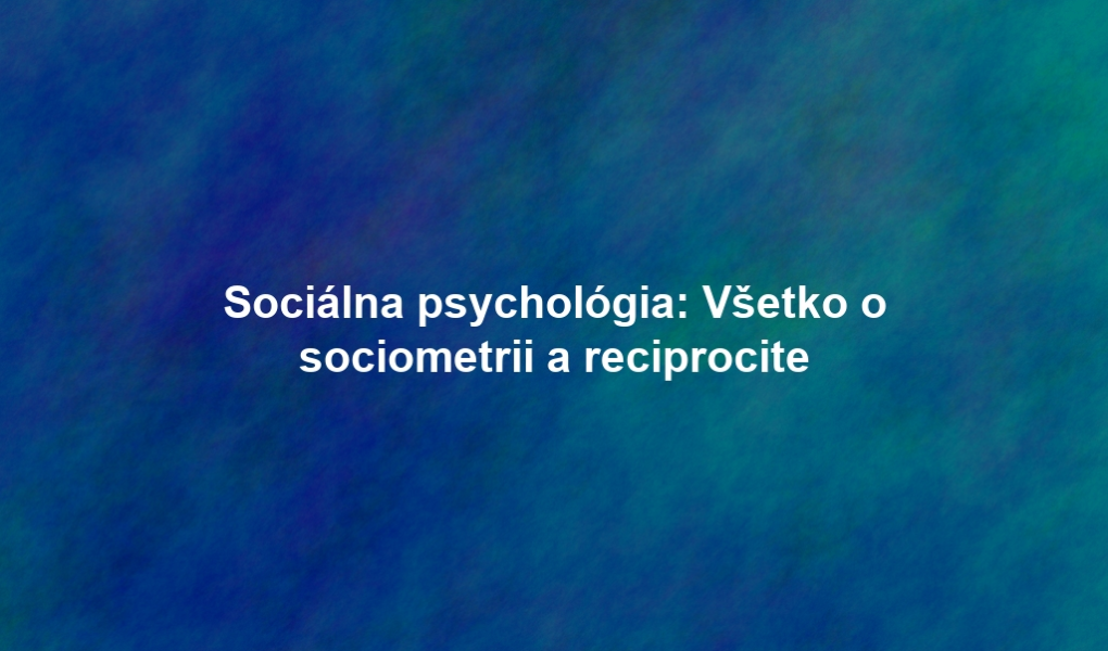 Sociálna psychológia: Všetko o sociometrii a reciprocite