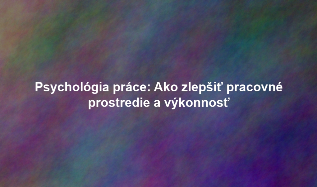 Psychológia práce: Ako zlepšiť pracovné prostredie a výkonnosť
