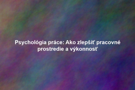 Psychológia práce: Ako zlepšiť pracovné prostredie a výkonnosť